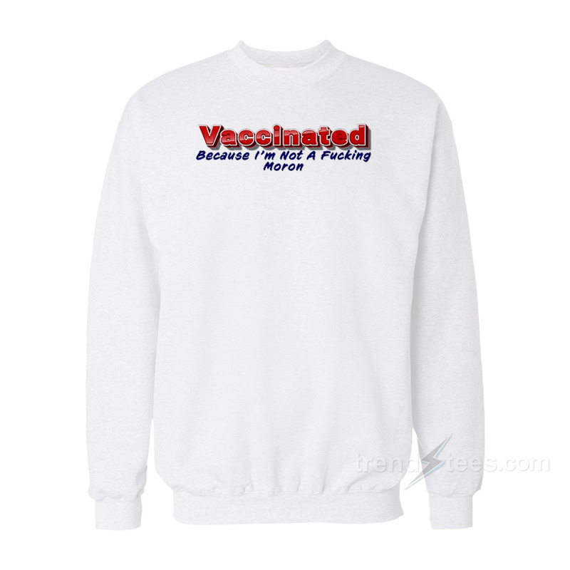 Vaccinated Because I'm Not A Fucking Moron Sweatshirt