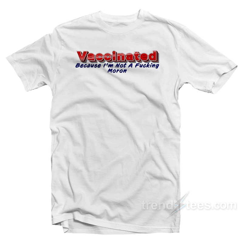 Vaccinated Because I'm Not A Fucking Moron T-shirt
