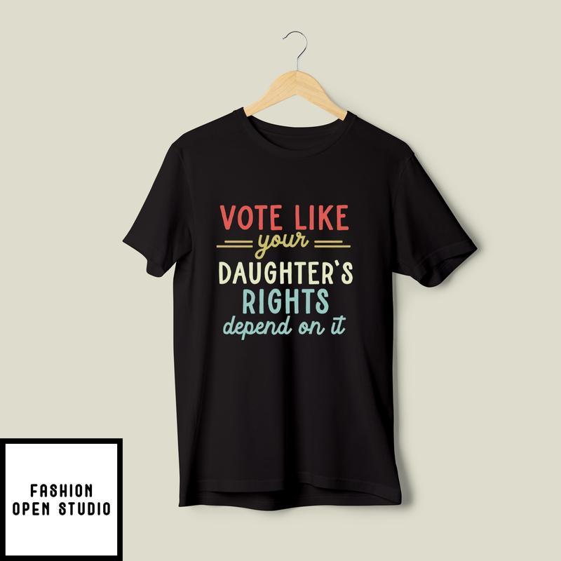 Vote Like Your Daughter’s Rights Depend On It T-shirt