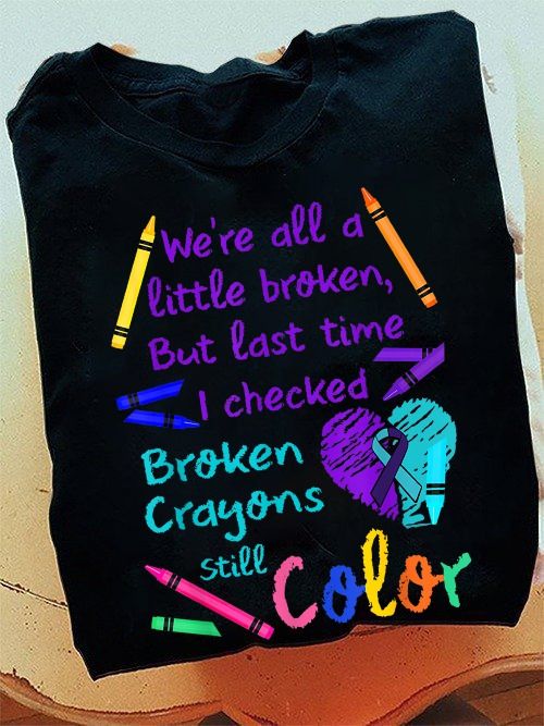 We're All A Little Broken, But Last Time I Checked Broken Crayons Still Color Shirt