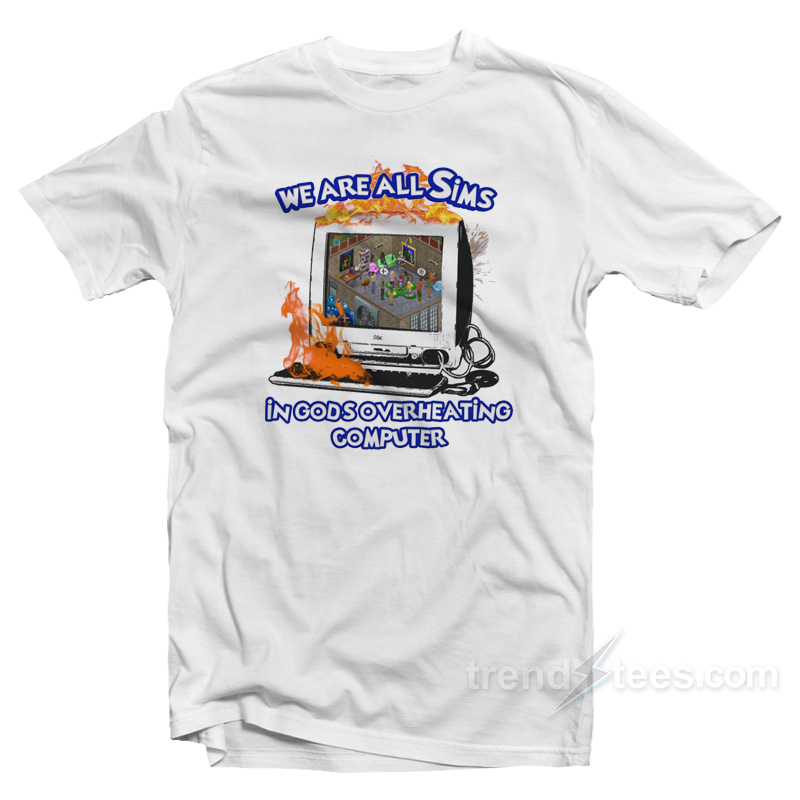 We Are All Sims In God's Overheating Computer T-shirt