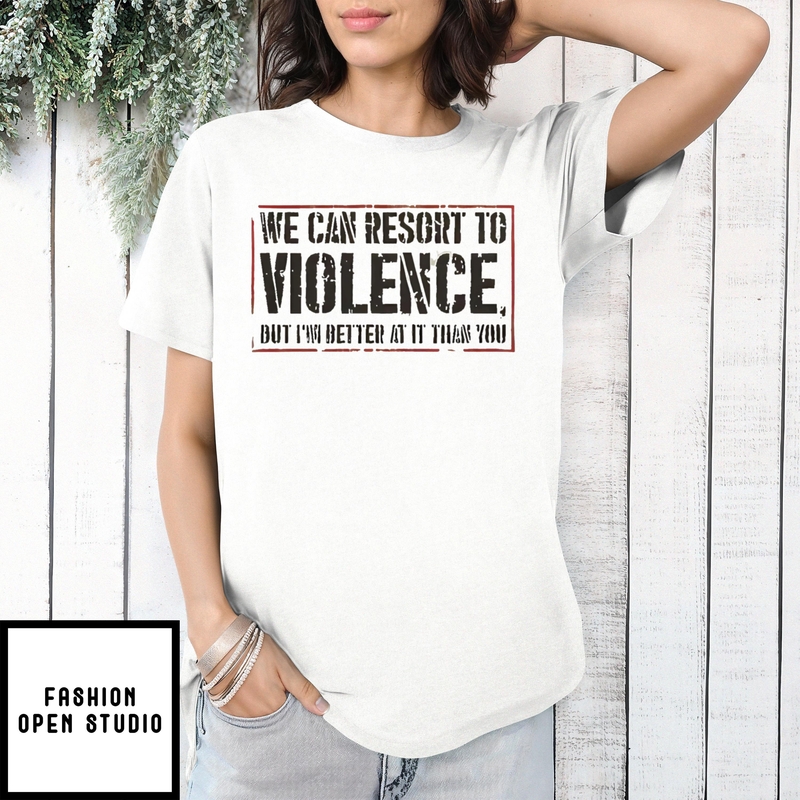 We Can Resort To Violence But I’m Better At It Than You T-shirt