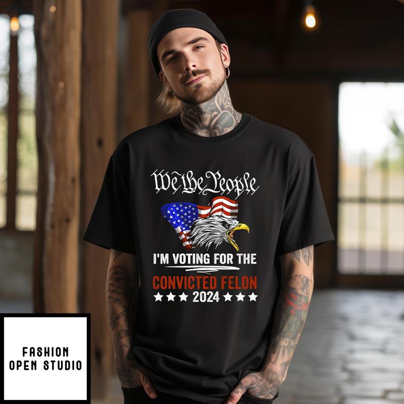 We The People 2024 I’m Voting For The Convicted Felon Eagle T-shirt