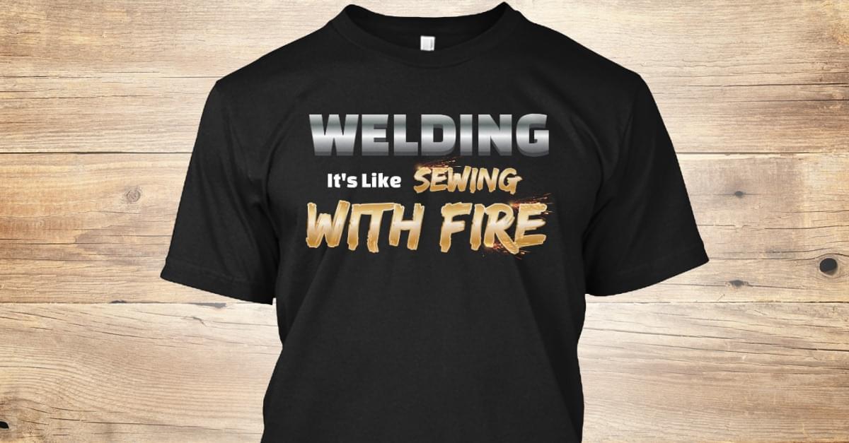 Welding It's Like Sewing With Fire Shirt