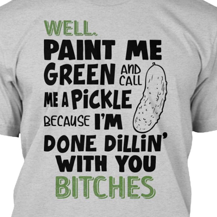 Well Paint Me Green And Call Me A Pickle Because I'm Done Shirt