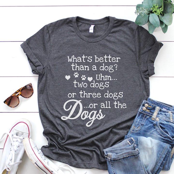 What's Better Than A Dog Uhm Two Dogs Or Three Dogs Or All The Gogs Shirt