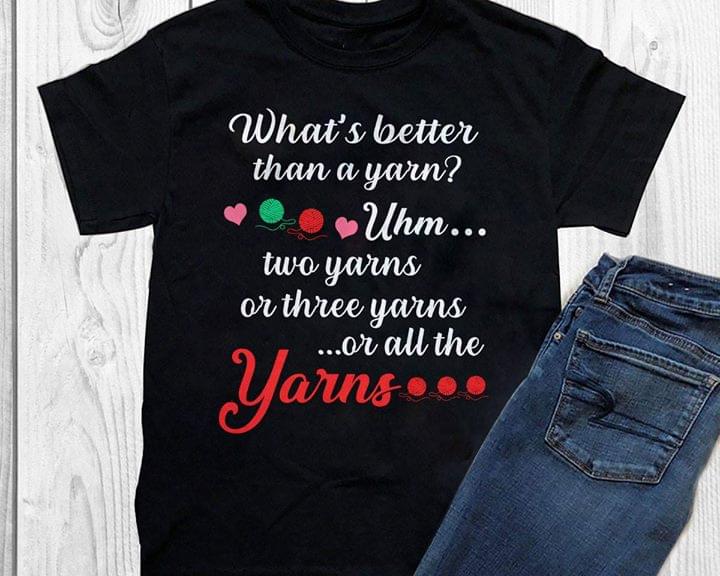 What's Better Than A Yarn Umh Two Yarns Or There Yarns Or All The Yarns Shirt