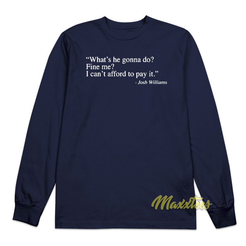 What's He Gonna Do Fine Me I Can't Afford To Pay It Long Sleeve Shirt