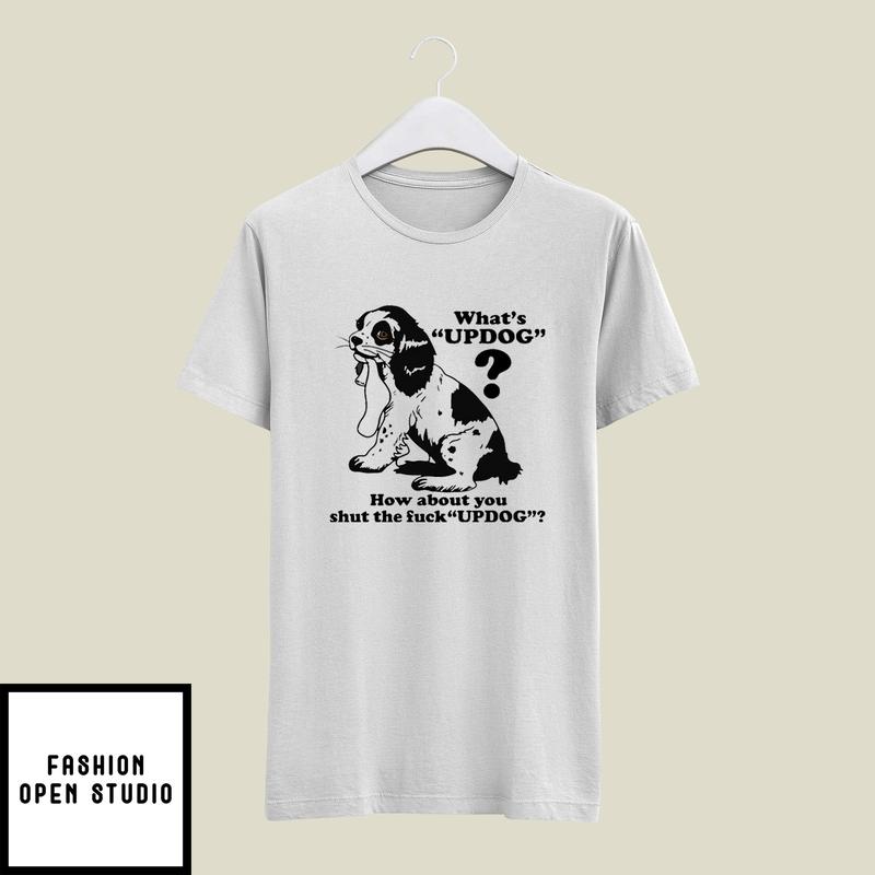 What’s Updog How About You Shut The Fuck Updog T-shirt