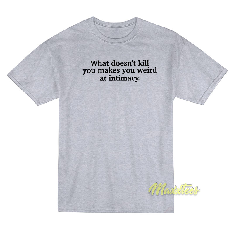 What Doesn't Kill You Makes You Weird At Intimacy T-shirt