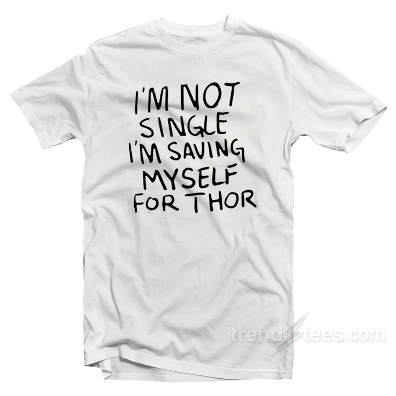 What If I'm Not Single I'm Saving Myself For Thor T-shirt