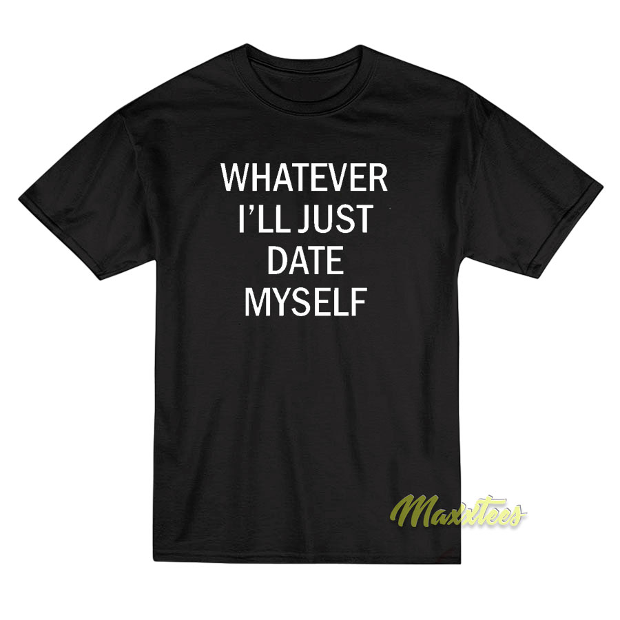 Whatever I'll Just Date T-shirt