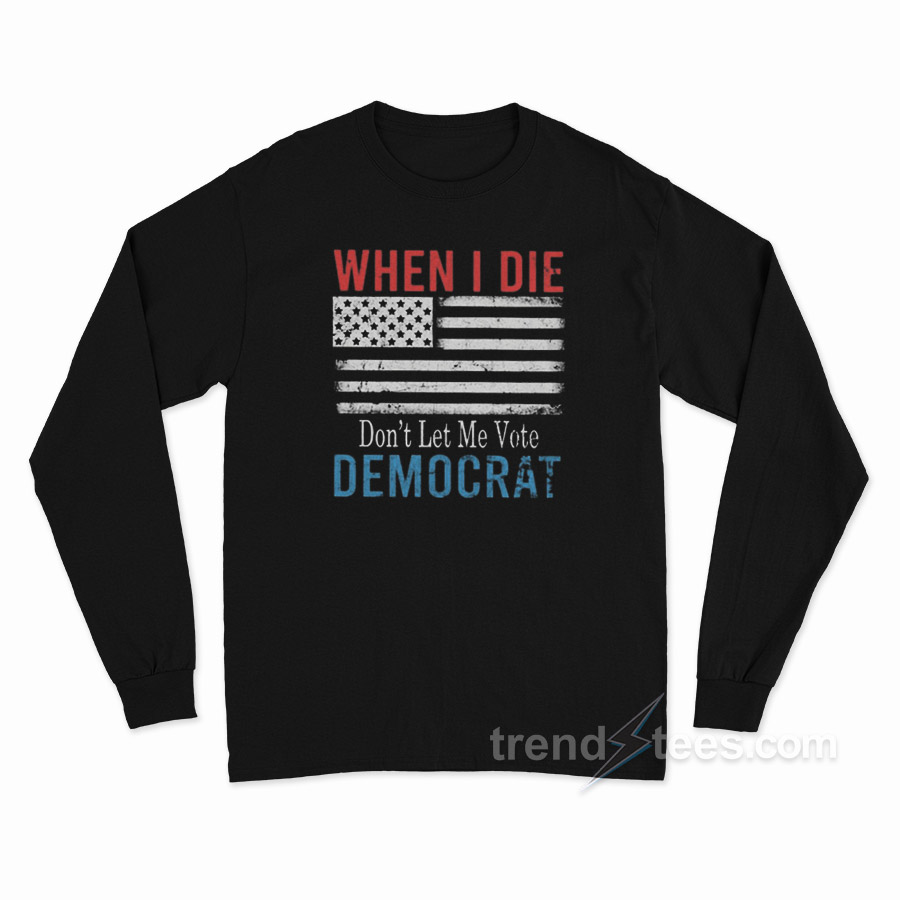 When I Die Don't Let Me Vote Democrat Long Sleeve Shirt