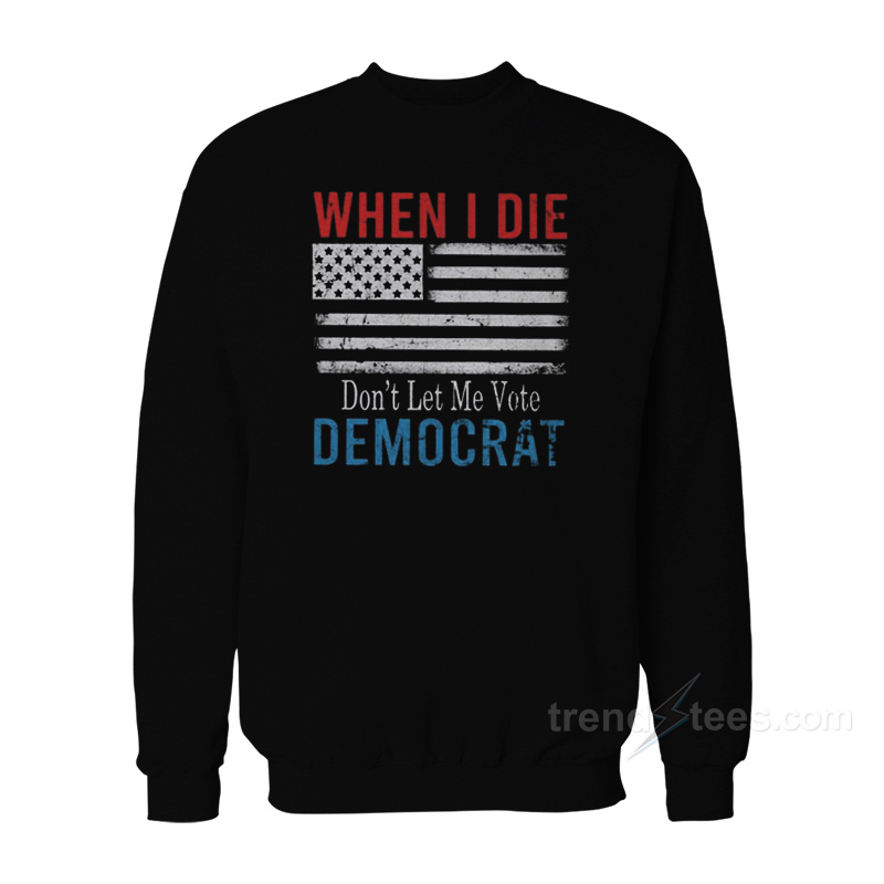 When I Die Don't Let Me Vote Democrat Sweatshirt