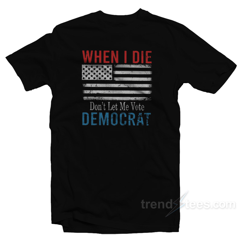 When I Die Don't Let Me Vote Democrat T-shirt