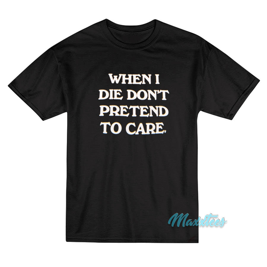 When I Die Don't Pretend To Care T-shirt