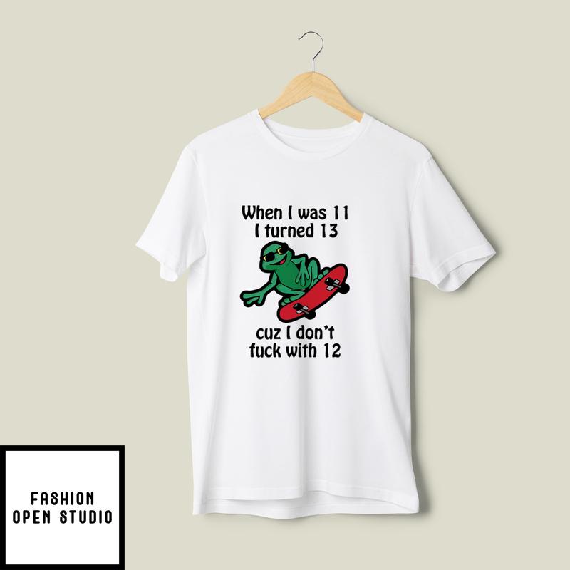When I Was 11 I Turned 13 Cuz I Don’t Fuck With 12 T-shirt