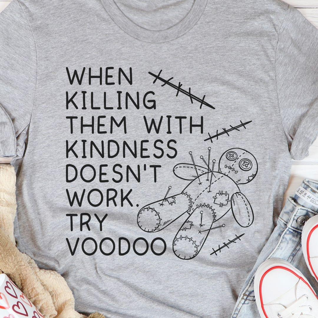 When Killing Them With Kindness Doesn't Work Try Voodoo Shirt