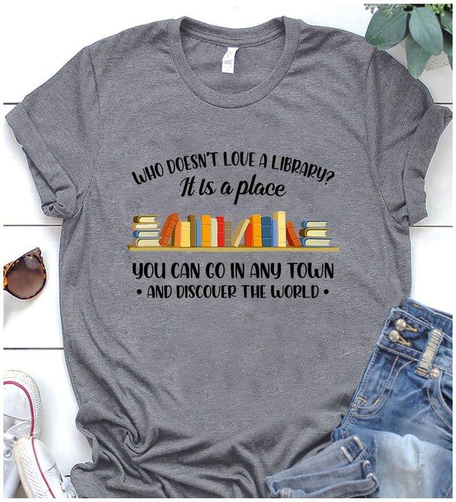 Who Doesn't Love A Library It Is A Place You Can Go In Any Town And Discover The World Bookshelf Shirt