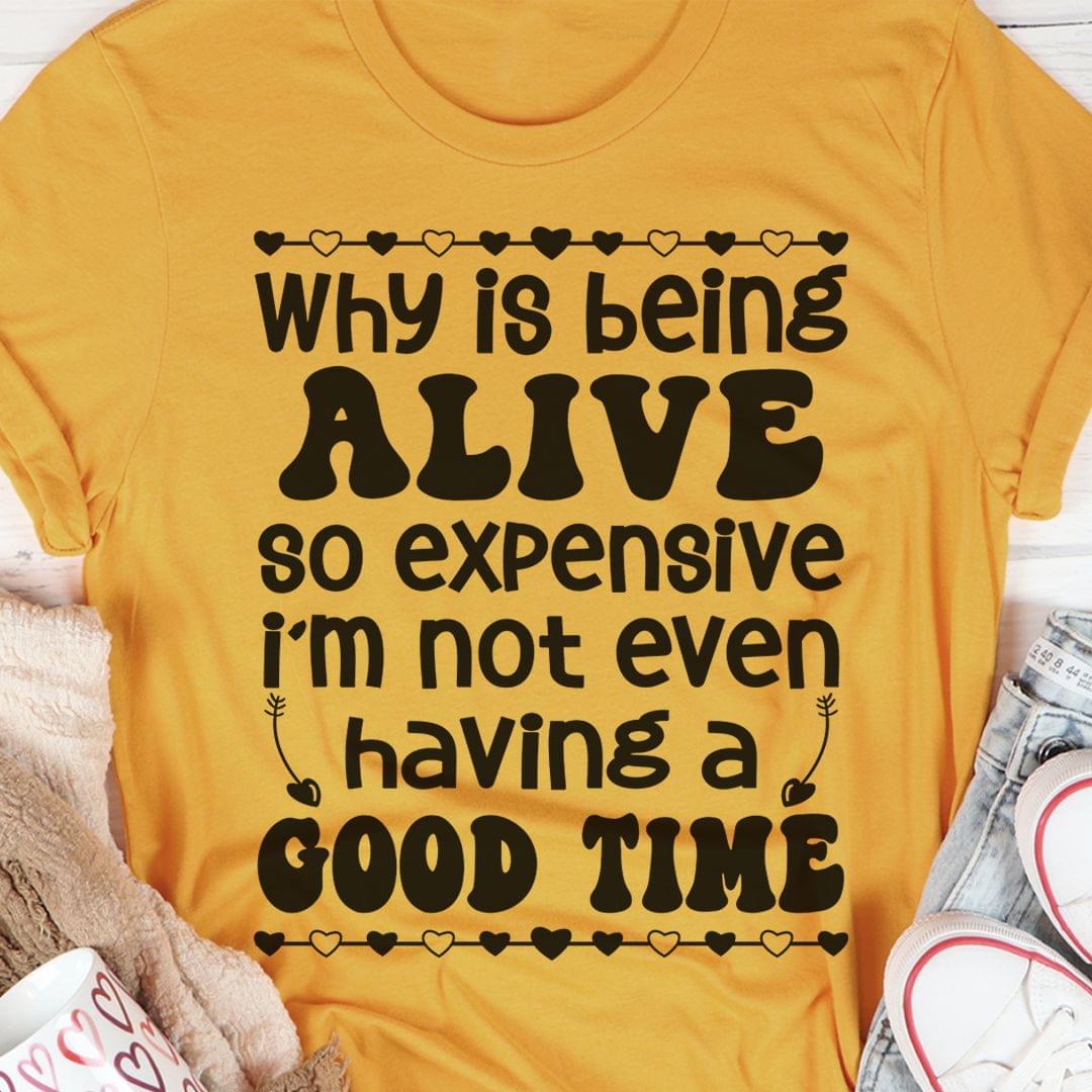 Why Is Being Alive So Expensive I'm Not Even Having A Good Time Shirt