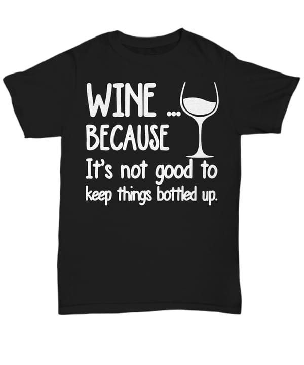 Wine Because It's Not Good To Keep Things Bottled Up Glass Of Wine Shirt