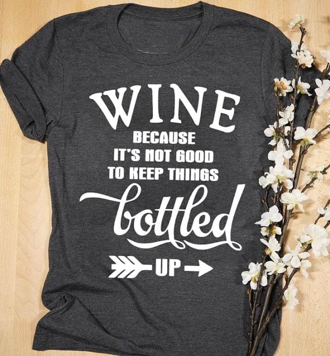 Wine Because It's Not Good To Keep Things Bottled Up Shirt