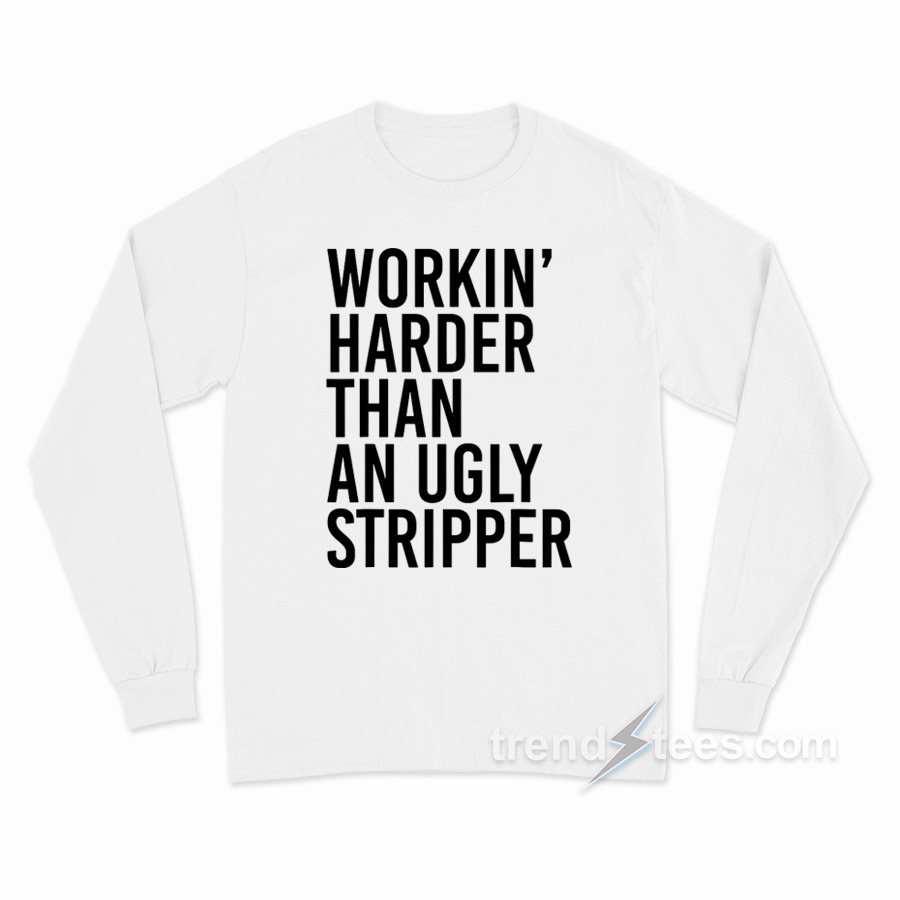 Workin' Harder Than An Ugly Stripper Long Sleeve Shirt