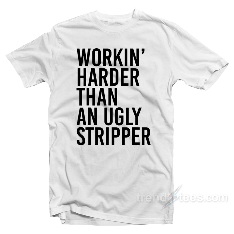 Workin' Harder Than An Ugly Stripper T-shirt