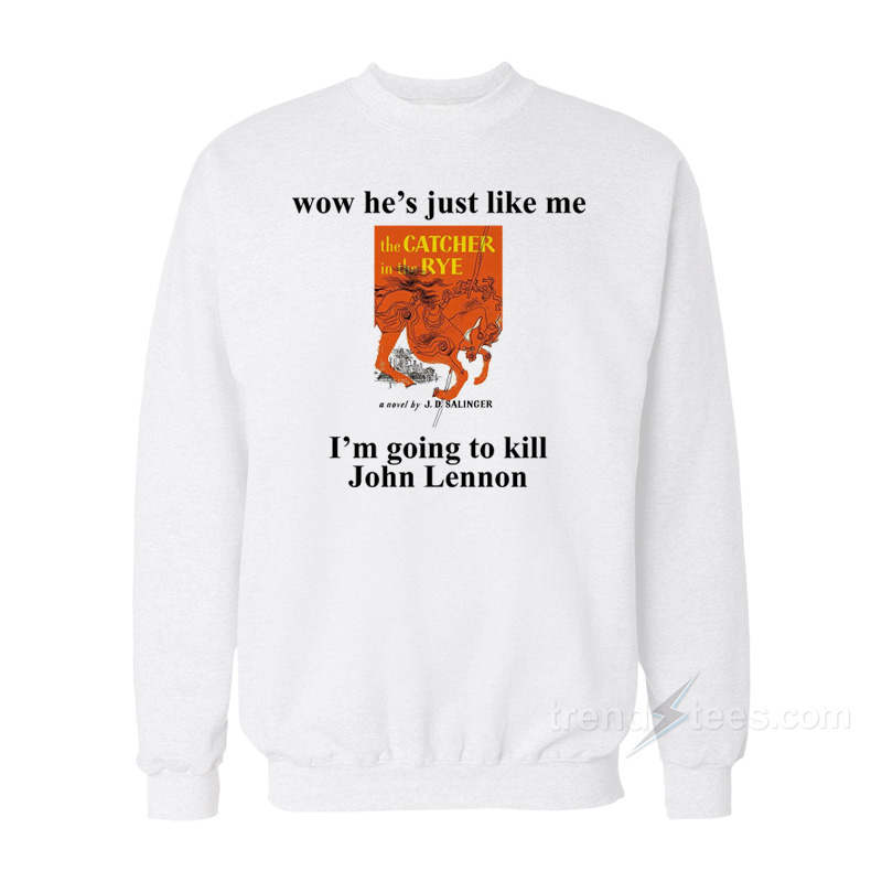 Wow He Just Like Me The Catcher In The Rye I'm Going To Kill John Lennon Sweatshirt