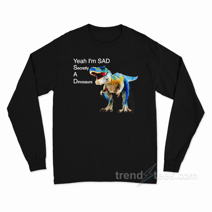 Yeah I'm Sad Secretly A Dinosaurs Long Sleeve Shirt