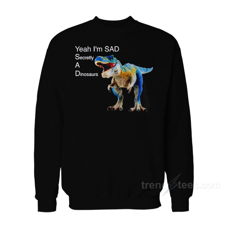Yeah I'm Sad Secretly A Dinosaurs Sweatshirt
