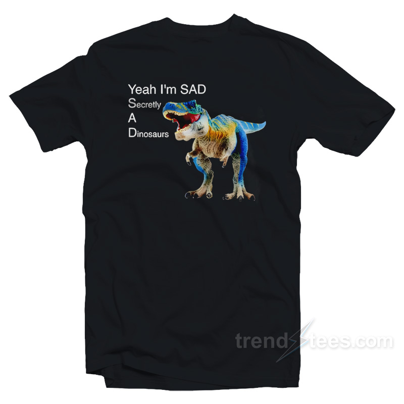 Yeah I'm Sad Secretly A Dinosaurs T-shirt