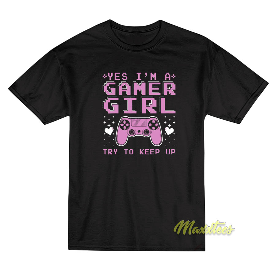 Yes I'm A Gamer Girl Try To Keep Up T-shirt