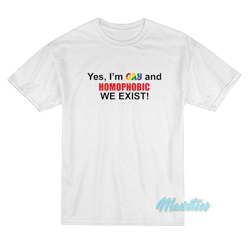 Yes I'm Gay And Homophobic We Exist T-shirt