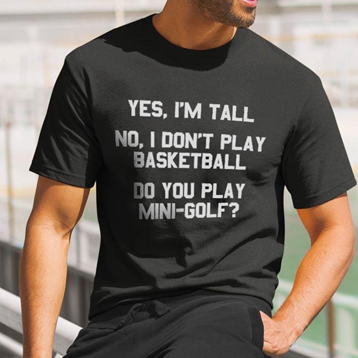 Yes I'm Tall No I Don't Play Basketball Do You Play Mini Golf Shirt