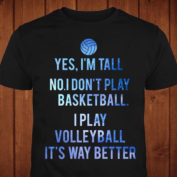 Yes I'm Tall No I Don't Play Basketball I Play Volleyball It's Way Better Shirt