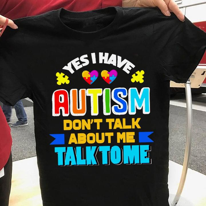 Yes I Have Autism Don't Talk About Me Talk To Me Quote Autism Hearts Shirt