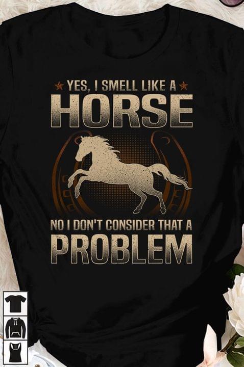 Yes I Smell Like A Horse No I Don't Consider That A Problem Horse Shirt