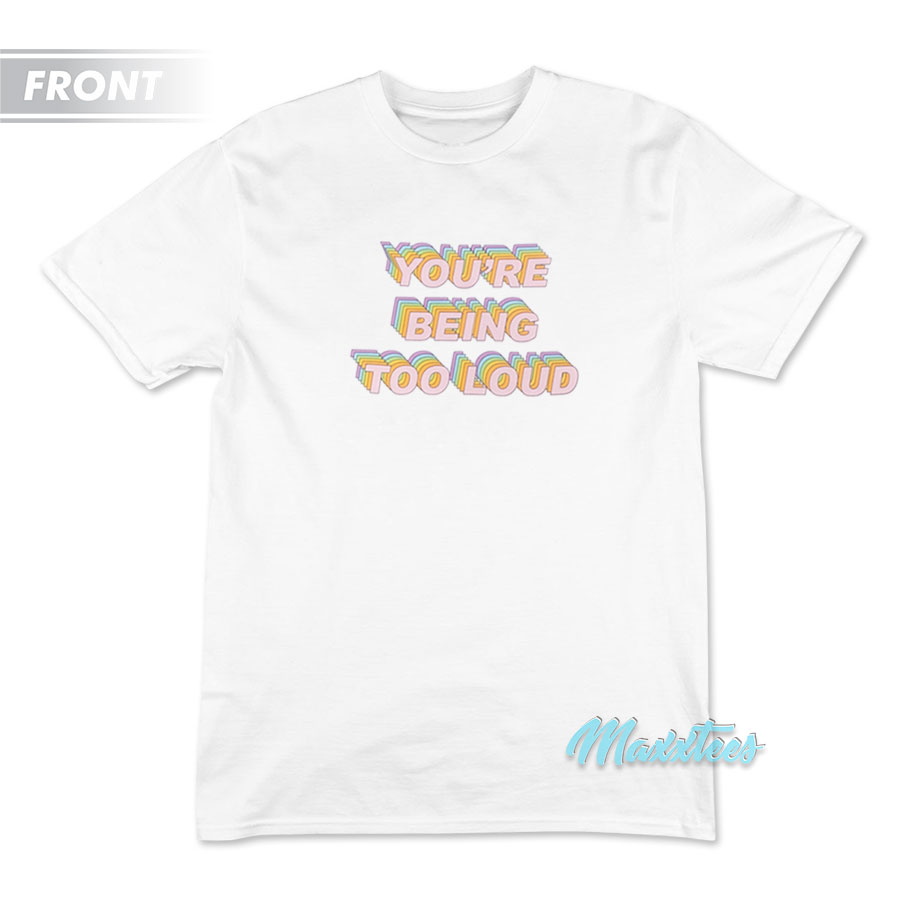 You're Being Too Loud T-shirt