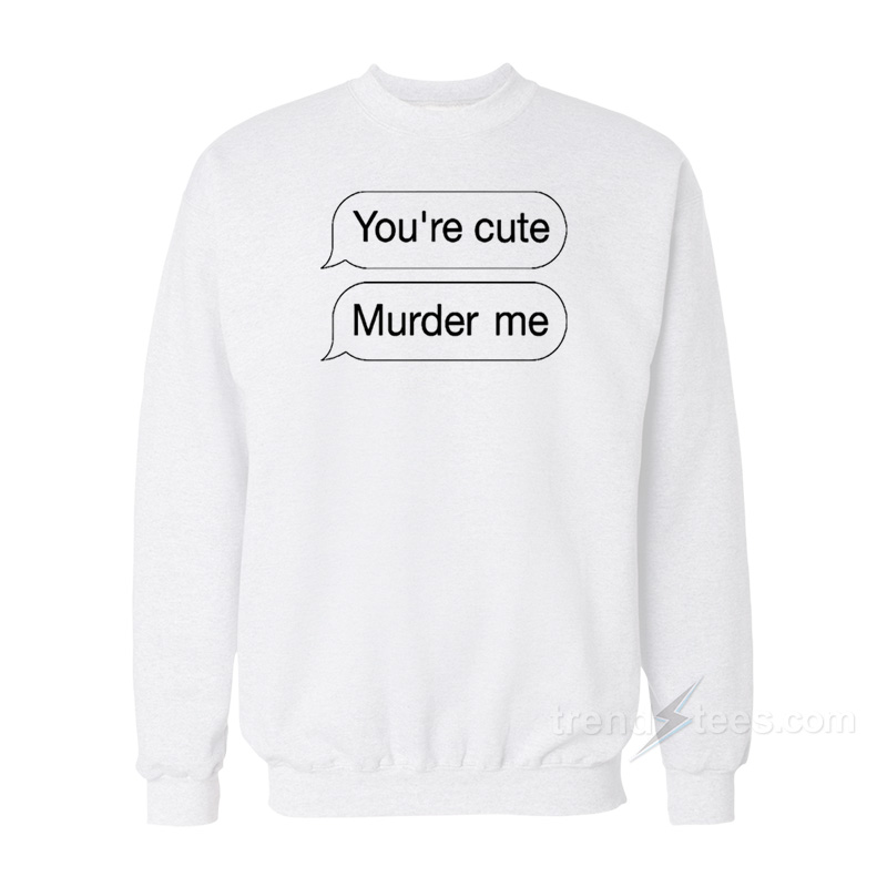 You're Cute Murder Me Sweatshirt