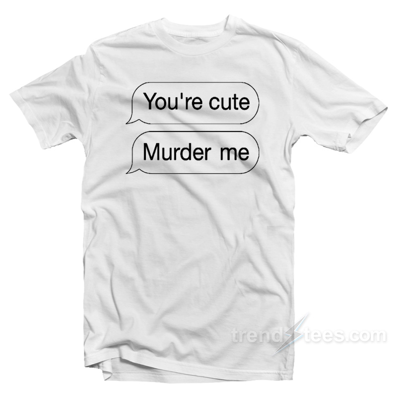 You're Cute Murder Me T-shirt
