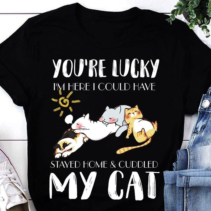 You're Lucky I'm Here I Could Have Stayed Home Shirt
