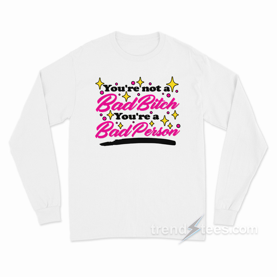 You're Not A Bad Bitch You're A Bad Person Long Sleeve Shirt