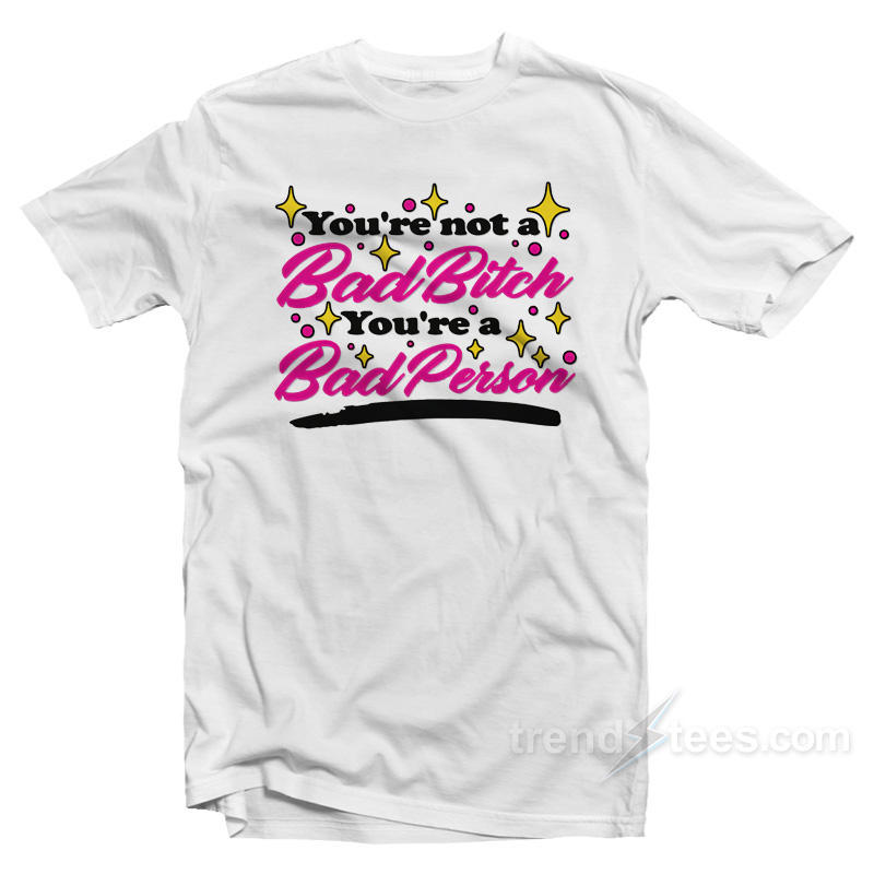 You're Not A Bad Bitch You're A Bad Person T-shirt