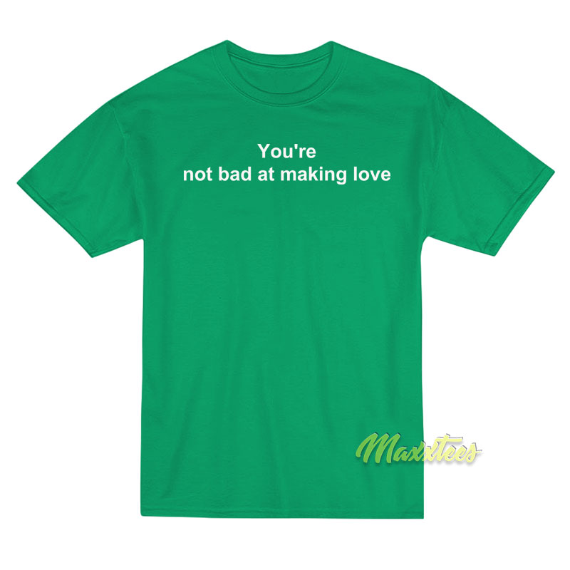 You're Not Bad At Making Love T-shirt