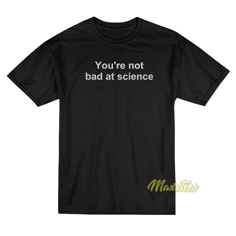 You're Not Bad At Science T-shirt