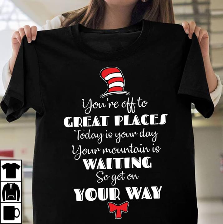 You're Off To Great Places Today Is Your Day Your Mountain Is Waiting So Get On Your Way Shirt