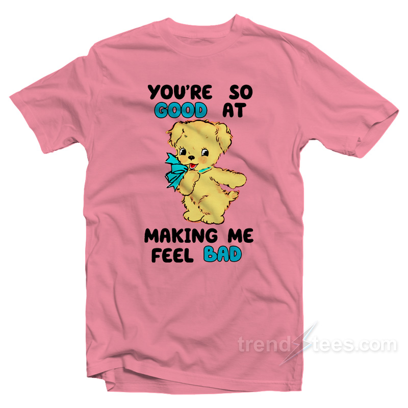 You're So Good At Making Me Feel Bad T-shirt