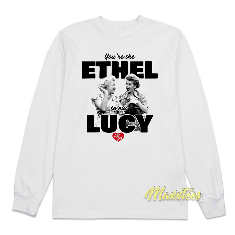 You're The Ethel To My Lucy Long Sleeve Shirt