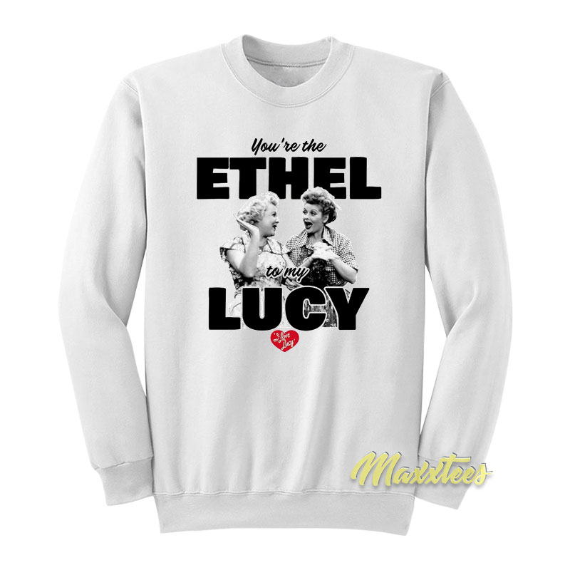 You're The Ethel To My Lucy Sweatshirt